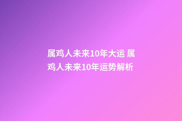 属鸡人未来10年大运 属鸡人未来10年运势解析